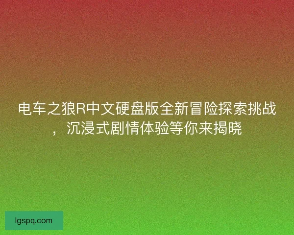 电车之狼R中文硬盘版全新冒险探索挑战，沉浸式剧情体验等你来揭晓