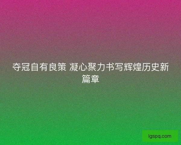 夺冠自有良策 凝心聚力书写辉煌历史新篇章