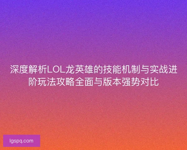 深度解析LOL龙英雄的技能机制与实战进阶玩法攻略全面与版本强势对比