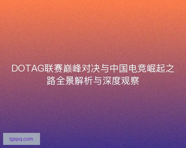 DOTAG联赛巅峰对决与中国电竞崛起之路全景解析与深度观察