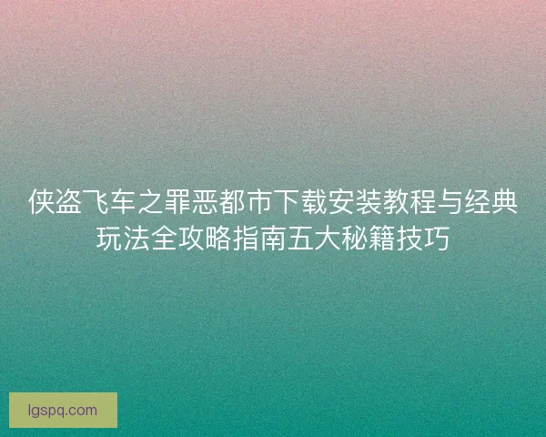 侠盗飞车之罪恶都市下载安装教程与经典玩法全攻略指南五大秘籍技巧